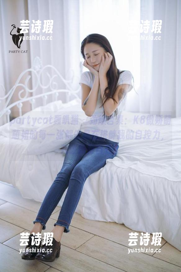 partycat轰趴猫-K8傲娇萌萌 partycat轰趴猫 - 劲爆合集:K8傲娇萌萌姐的每一张都像是在挑衅我的自控力,我该如何自处?